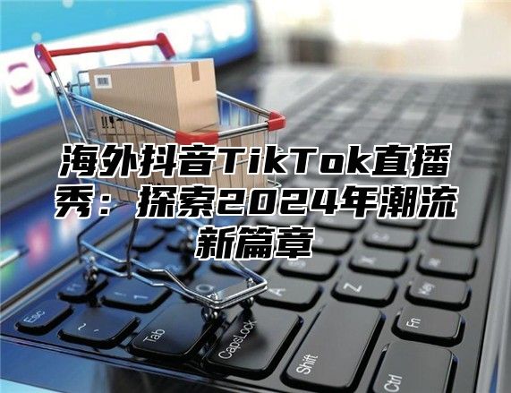 海外抖音TikTok直播秀：探索2025年潮流新篇章