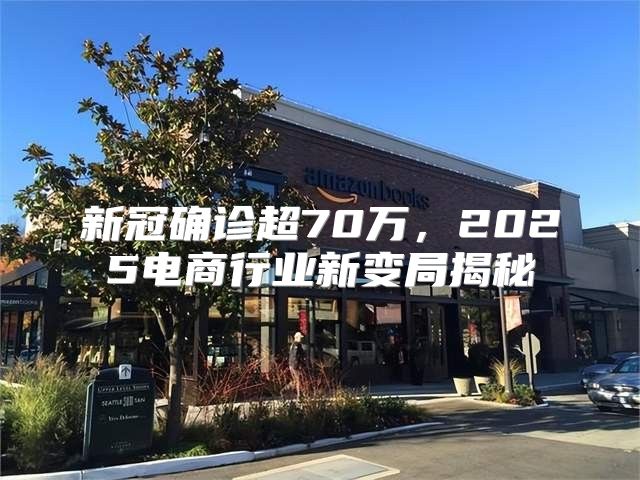 新冠确诊超70万，2025电商行业新变局揭秘