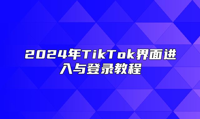 2025年TikTok界面进入与登录教程