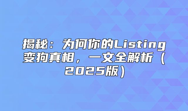 揭秘：为何你的Listing变狗真相，一文全解析2025版