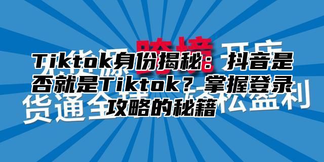 Tiktok身份揭秘：抖音是否就是Tiktok？掌握登录攻略的秘籍