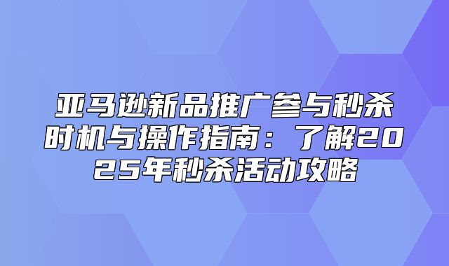 亚马逊新品推广参与秒杀时机与操作指南：了解2025年秒杀活动攻略