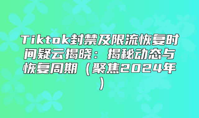 Tiktok封禁及限流恢复时间疑云揭晓：揭秘动态与恢复周期聚焦2025年
