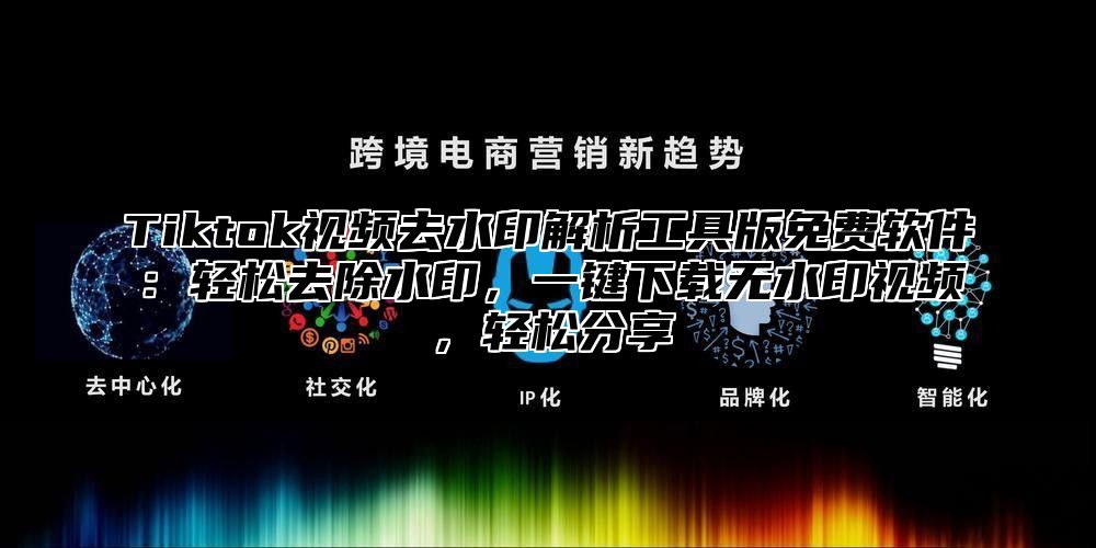 Tiktok视频去水印解析工具版免费软件：轻松去除水印，一键下载无水印视频，轻松分享