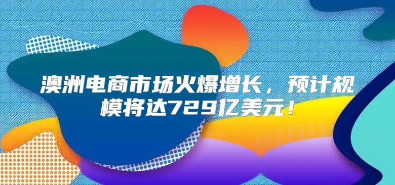 澳洲电商市场火爆增长，预计规模将达729亿美元！