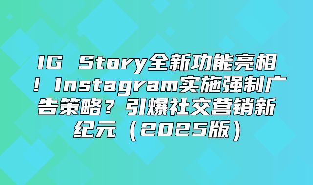 IG Story全新功能亮相！Instagram实施强制广告策略？引爆社交营销新纪元2025版
