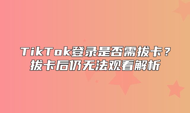 TikTok登录是否需拔卡？拔卡后仍无法观看解析