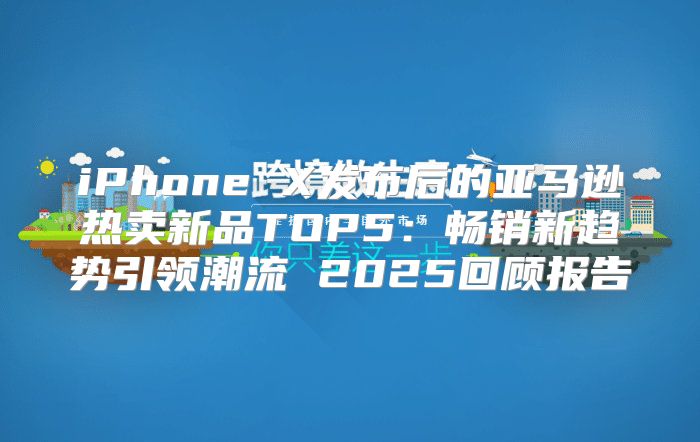 iPhone X发布后的亚马逊热卖新品TOP5：畅销新趋势引领潮流 2025回顾报告