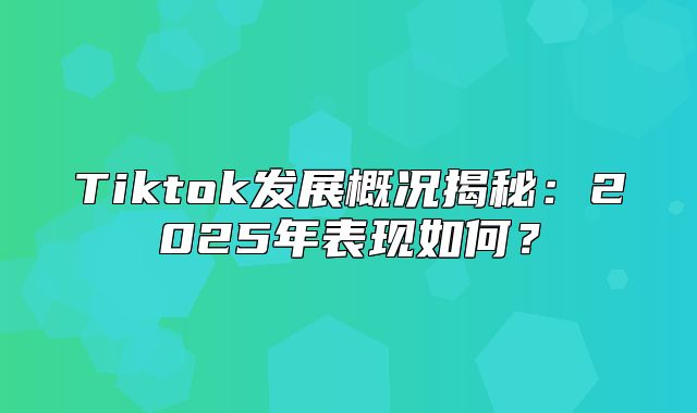Tiktok发展概况揭秘：2025年表现如何？