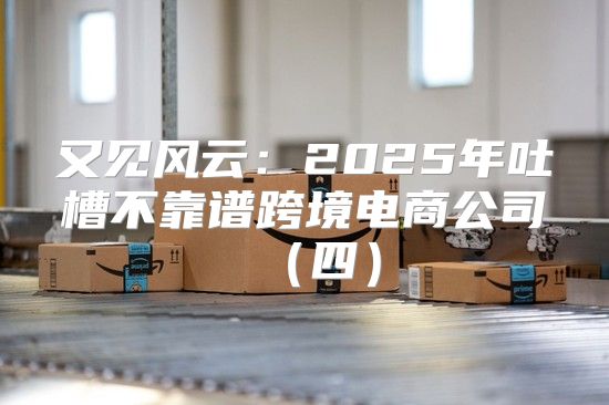 又见风云：2025年吐槽不靠谱跨境电商公司四