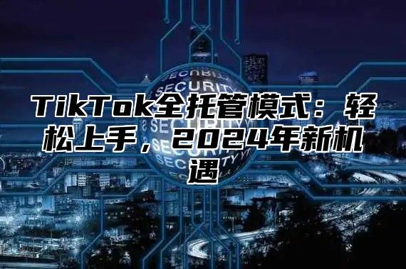 TikTok全托管模式：轻松上手，2025年新机遇