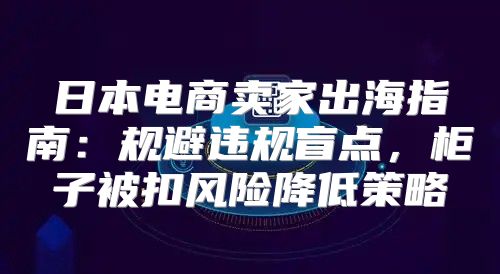 日本电商卖家出海指南：规避违规盲点，柜子被扣风险降低策略
