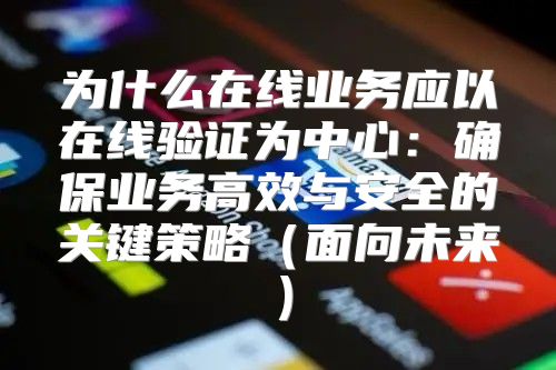为什么在线业务应以在线验证为中心：确保业务高效与安全的关键策略面向未来