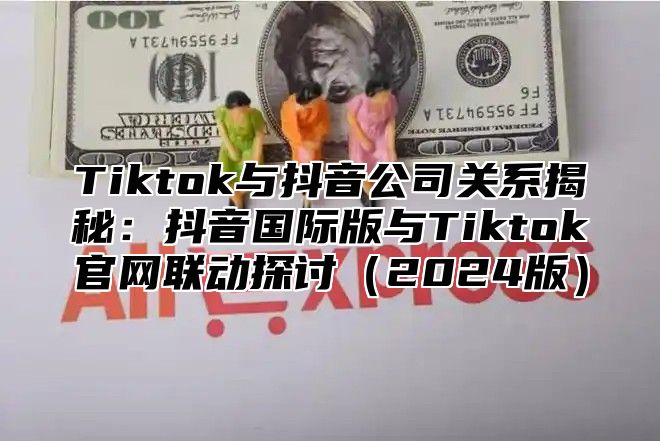 Tiktok与抖音公司关系揭秘：抖音国际版与Tiktok官网联动探讨2025版
