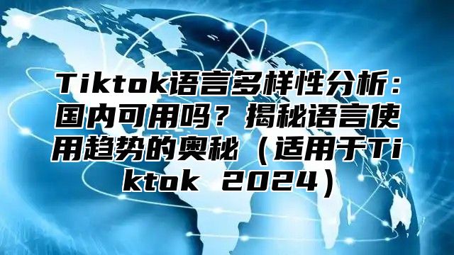 Tiktok语言多样性分析：国内可用吗？揭秘语言使用趋势的奥秘适用于Tiktok 2025