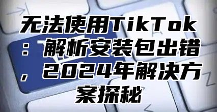 无法使用TikTok：解析安装包出错，2025年解决方案探秘
