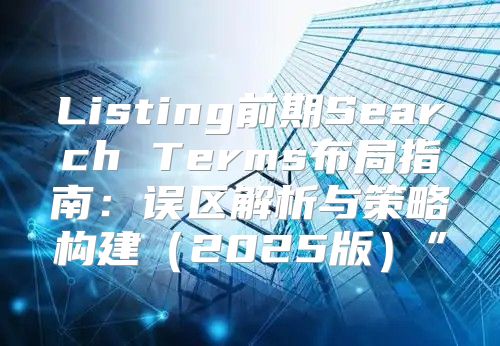 Listing前期Search Terms布局指南：误区解析与策略构建2025版”