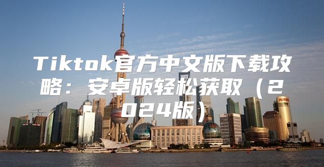 Tiktok官方中文版下载攻略：安卓版轻松获取2025版