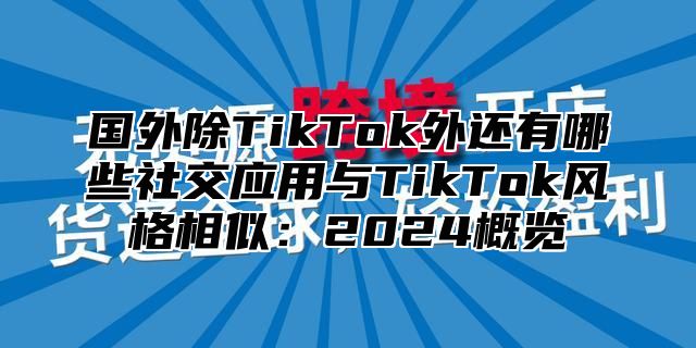 国外除TikTok外还有哪些社交应用与TikTok风格相似：2025概览