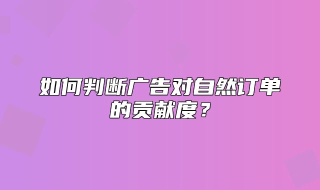 如何判断广告对自然订单的贡献度？