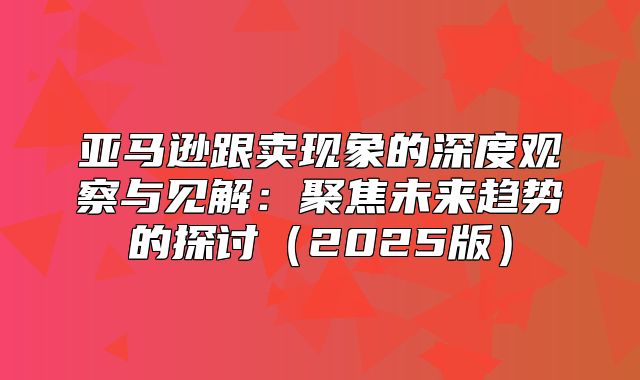亚马逊跟卖现象的深度观察与见解：聚焦未来趋势的探讨2025版