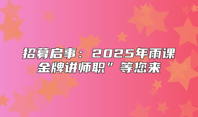 招募启事：2025年雨课金牌讲师职”等您来