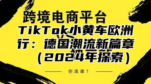 TikTok小黄车欧洲行：德国潮流新篇章2025年探索