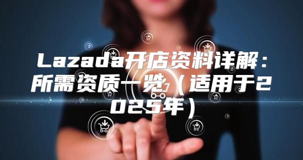 Lazada开店资料详解：所需资质一览适用于2025年