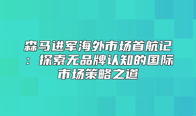 森马进军海外市场首航记：探索无品牌认知的国际市场策略之道