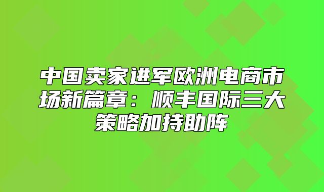 中国卖家进军欧洲电商市场新篇章：顺丰国际三大策略加持助阵