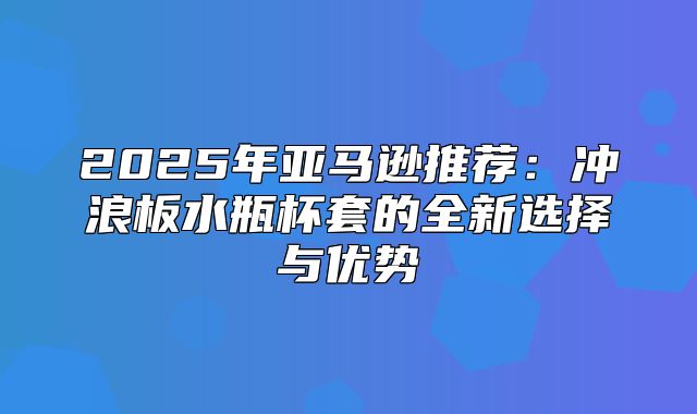 2025年亚马逊推荐：冲浪板水瓶杯套的全新选择与优势