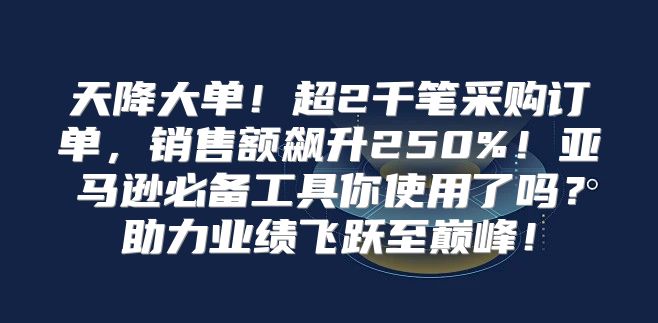 天降大单！超2千笔采购订单，销售额飙升250%！亚马逊必备工具你使用了吗？助力业绩飞跃至巅峰！