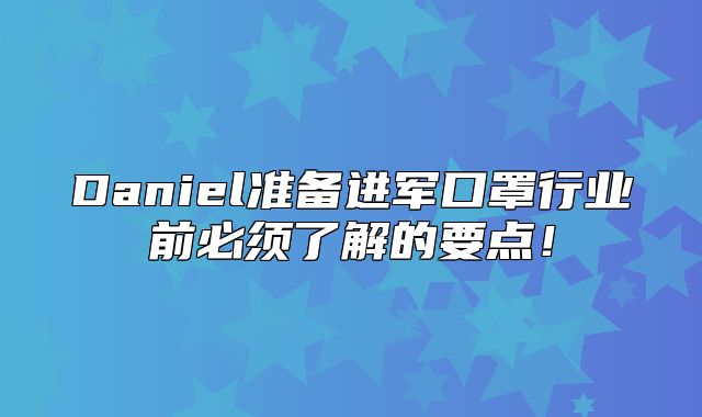 Daniel准备进军口罩行业前必须了解的要点！