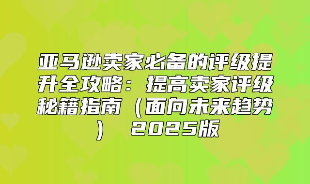 亚马逊卖家必备的评级提升全攻略：提高卖家评级秘籍指南面向未来趋势 2025版
