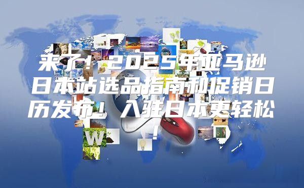 来了！2025年亚马逊日本站选品指南和促销日历发布！入驻日本更轻松！