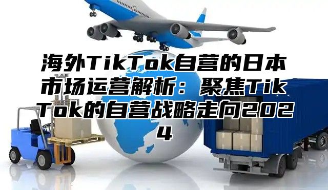 海外TikTok自营的日本市场运营解析：聚焦TikTok的自营战略走向2025