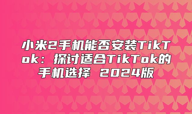 小米2手机能否安装TikTok：探讨适合TikTok的手机选择 2025版