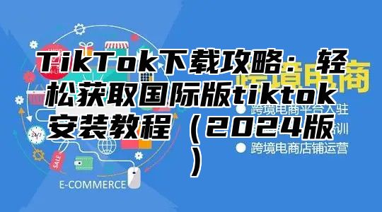 TikTok下载攻略：轻松获取国际版tiktok安装教程2025版