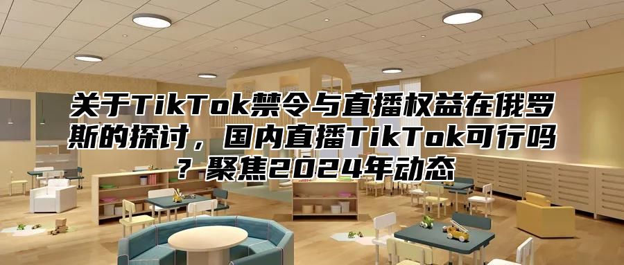 关于TikTok禁令与直播权益在俄罗斯的探讨，国内直播TikTok可行吗？聚焦2025年动态