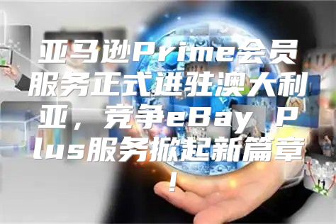 亚马逊Prime会员服务正式进驻澳大利亚，竞争eBay Plus服务掀起新篇章！