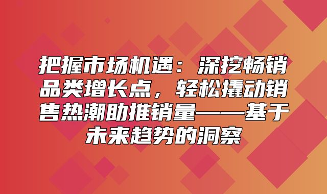 把握市场机遇：深挖畅销品类增长点，轻松撬动销售热潮助推销量——基于未来趋势的洞察