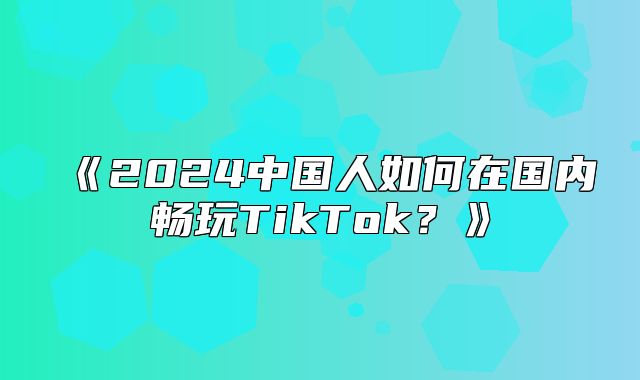 2025中国人如何在国内畅玩TikTok？