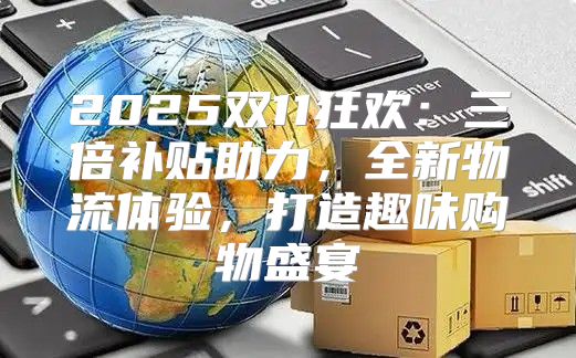 2025双11狂欢：三倍补贴助力，全新物流体验，打造趣味购物盛宴