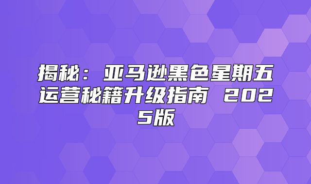 揭秘：亚马逊黑色星期五运营秘籍升级指南 2025版