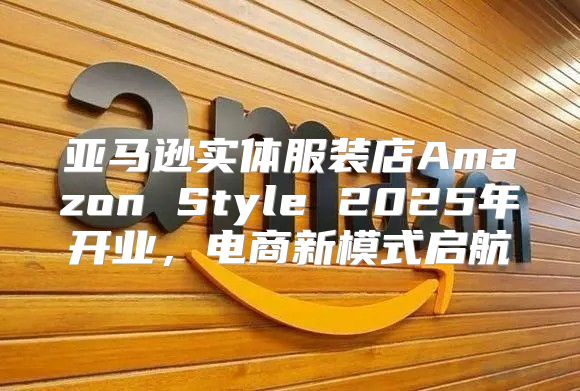 亚马逊实体服装店Amazon Style 2025年开业，电商新模式启航