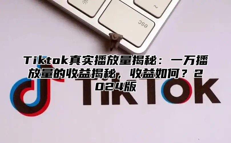 Tiktok真实播放量揭秘：一万播放量的收益揭秘，收益如何？2025版