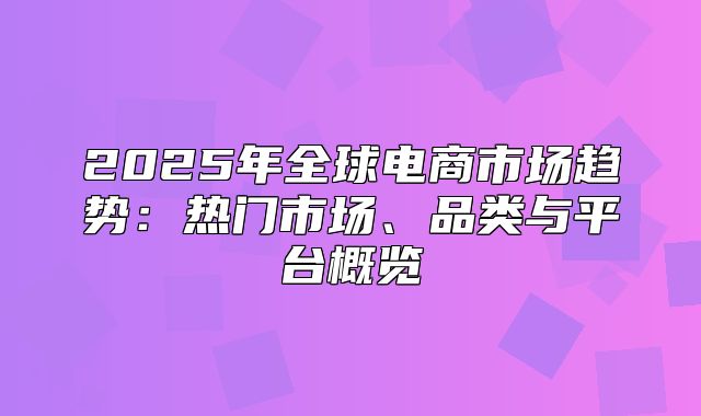 2025年全球电商市场趋势：热门市场、品类与平台概览