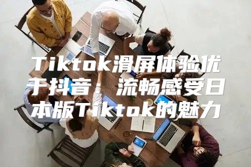 Tiktok滑屏体验优于抖音：流畅感受日本版Tiktok的魅力