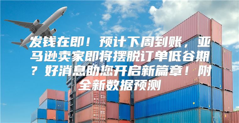 发钱在即！预计下周到账，亚马逊卖家即将摆脱订单低谷期？好消息助您开启新篇章！附全新数据预测