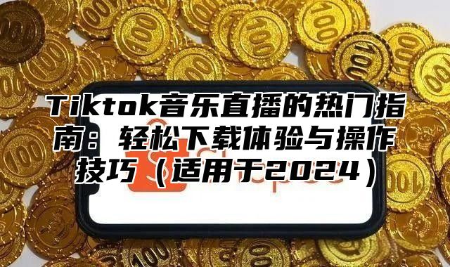 Tiktok音乐直播的热门指南：轻松下载体验与操作技巧适用于2025